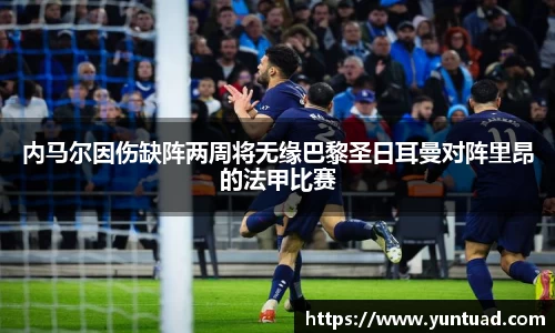 内马尔因伤缺阵两周将无缘巴黎圣日耳曼对阵里昂的法甲比赛