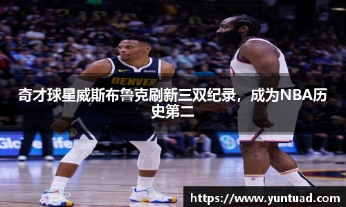 奇才球星威斯布鲁克刷新三双纪录，成为NBA历史第二
