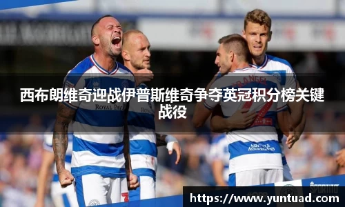 西布朗维奇迎战伊普斯维奇争夺英冠积分榜关键战役