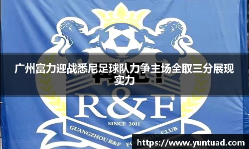 广州富力迎战悉尼足球队力争主场全取三分展现实力