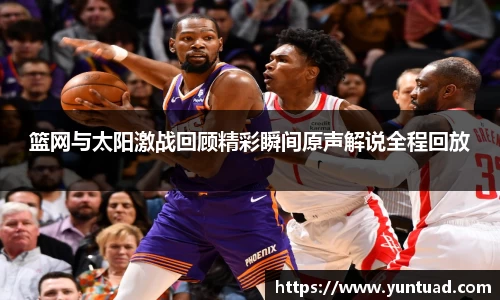 篮网与太阳激战回顾精彩瞬间原声解说全程回放