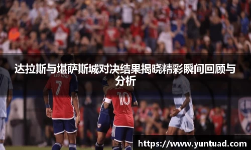 达拉斯与堪萨斯城对决结果揭晓精彩瞬间回顾与分析