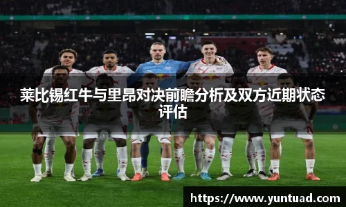 莱比锡红牛与里昂对决前瞻分析及双方近期状态评估