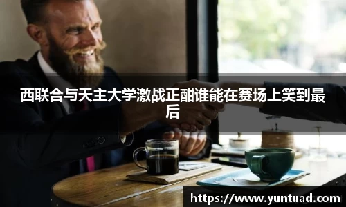 西联合与天主大学激战正酣谁能在赛场上笑到最后