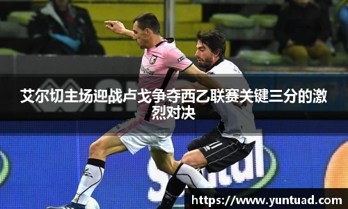 艾尔切主场迎战卢戈争夺西乙联赛关键三分的激烈对决