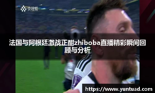 法国与阿根廷激战正酣zhiboba直播精彩瞬间回顾与分析