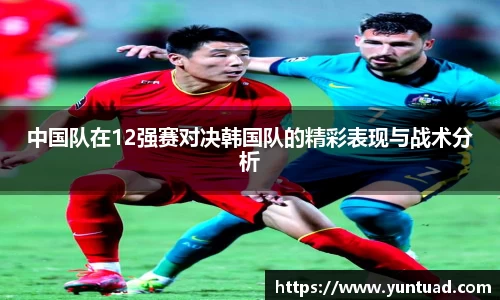 中国队在12强赛对决韩国队的精彩表现与战术分析