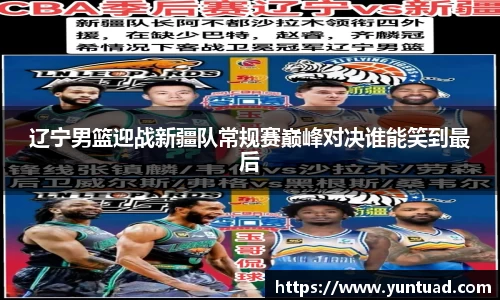 辽宁男篮迎战新疆队常规赛巅峰对决谁能笑到最后