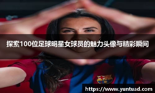 探索100位足球明星女球员的魅力头像与精彩瞬间