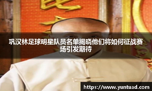 巩汉林足球明星队员名单揭晓他们将如何征战赛场引发期待