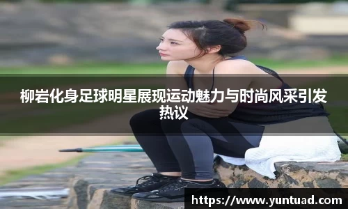 柳岩化身足球明星展现运动魅力与时尚风采引发热议