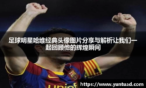 足球明星哈维经典头像图片分享与解析让我们一起回顾他的辉煌瞬间