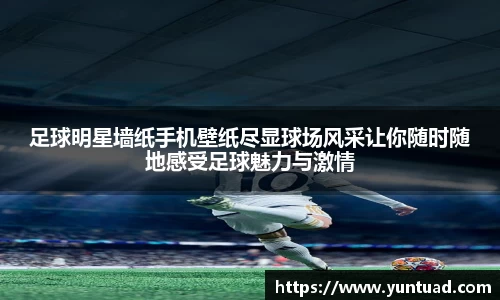 足球明星墙纸手机壁纸尽显球场风采让你随时随地感受足球魅力与激情