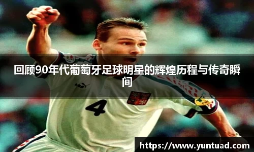 回顾90年代葡萄牙足球明星的辉煌历程与传奇瞬间